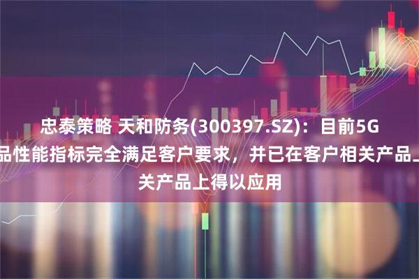 忠泰策略 天和防务(300397.SZ)：目前5G-A相关产品性能指标完全满足客户要求，并已在客户相关产品上得以应用