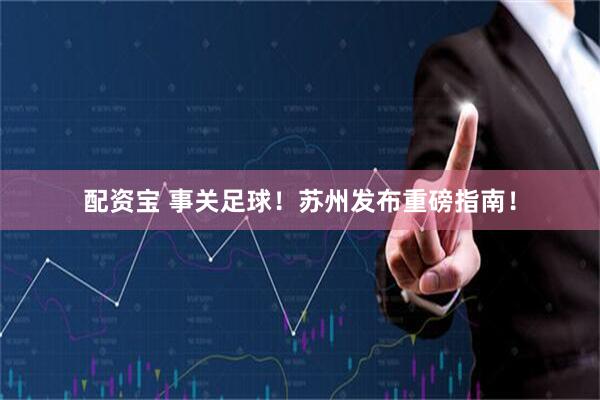 配资宝 事关足球！苏州发布重磅指南！
