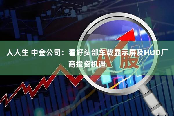 人人生 中金公司：看好头部车载显示屏及HUD厂商投资机遇