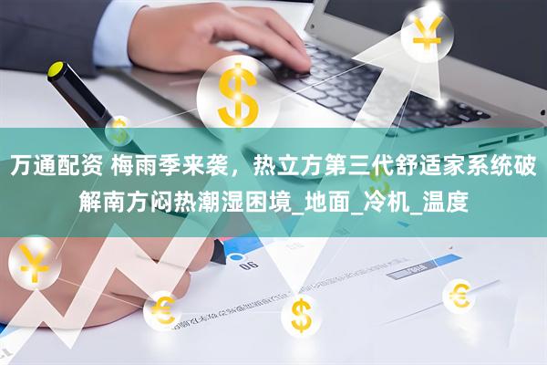 万通配资 梅雨季来袭，热立方第三代舒适家系统破解南方闷热潮湿困境_地面_冷机_温度