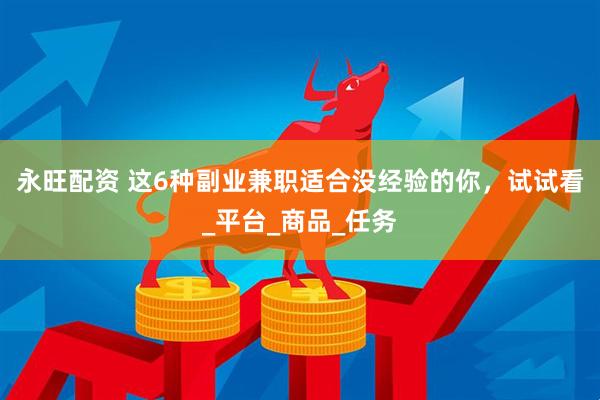 永旺配资 这6种副业兼职适合没经验的你，试试看_平台_商品_任务