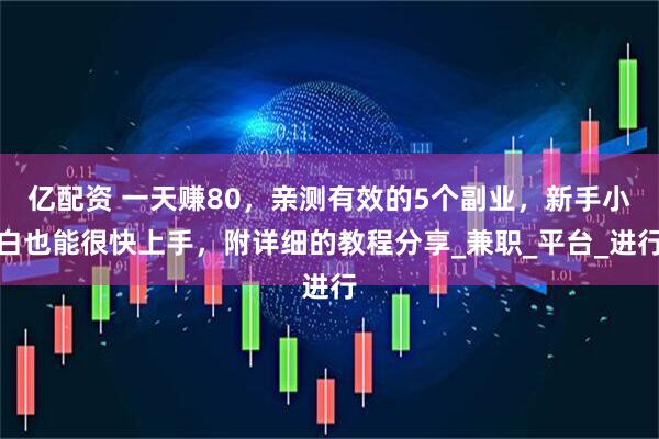 亿配资 一天赚80，亲测有效的5个副业，新手小白也能很快上手，附详细的教程分享_兼职_平台_进行