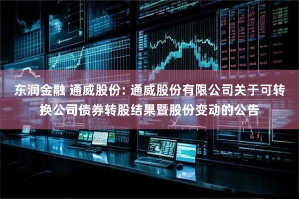 东润金融 通威股份: 通威股份有限公司关于可转换公司债券转股结果暨股份变动的公告
