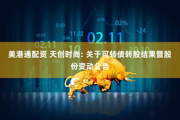 美港通配资 天创时尚: 关于可转债转股结果暨股份变动公告