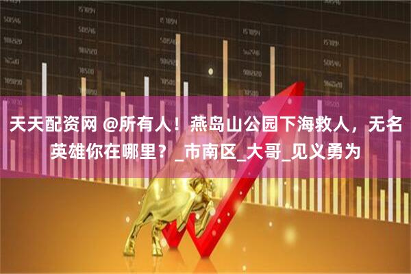 天天配资网 @所有人！燕岛山公园下海救人，无名英雄你在哪里？_市南区_大哥_见义勇为