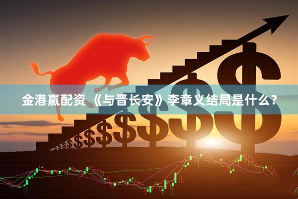 金港赢配资 《与晋长安》李章义结局是什么？
