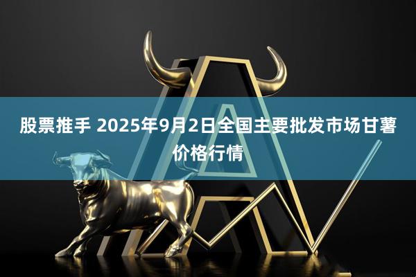 股票推手 2025年9月2日全国主要批发市场甘薯价格行情