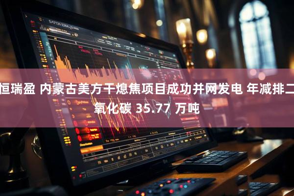 恒瑞盈 内蒙古美方干熄焦项目成功并网发电 年减排二氧化碳 35.77 万吨