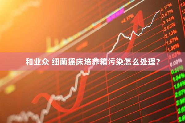 和业众 细菌摇床培养箱污染怎么处理？
