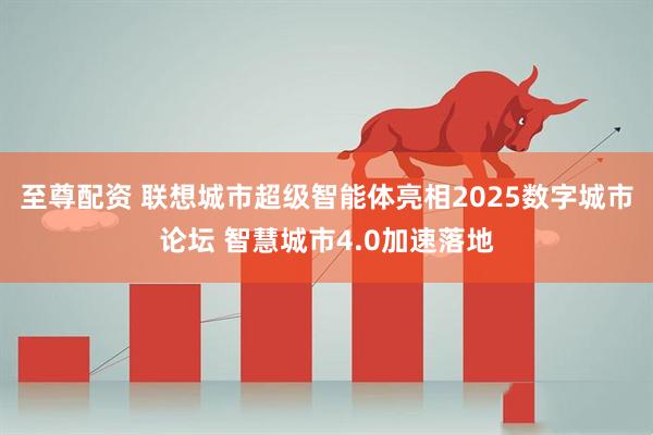 至尊配资 联想城市超级智能体亮相2025数字城市论坛 智慧城市4.0加速落地