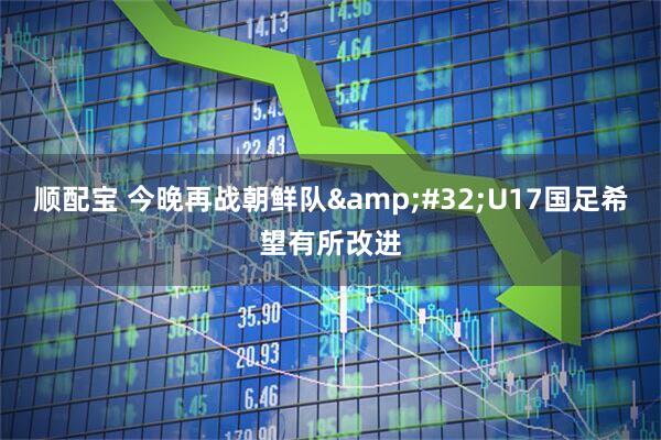 顺配宝 今晚再战朝鲜队&#32;U17国足希望有所改进