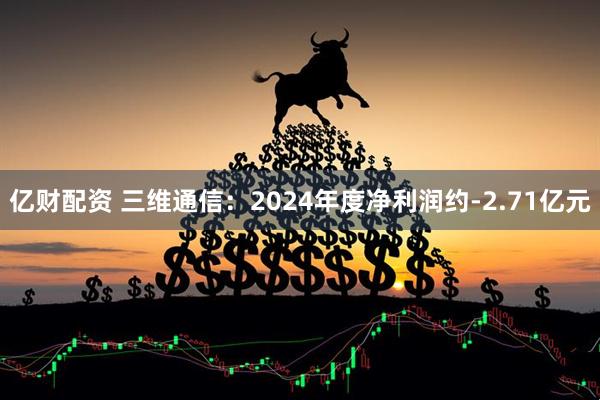 亿财配资 三维通信：2024年度净利润约-2.71亿元