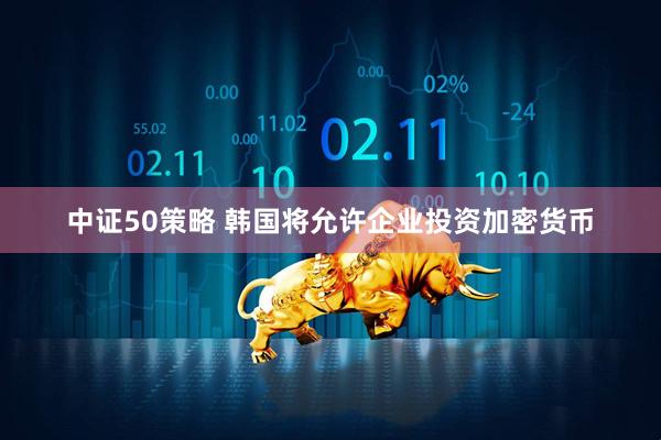 中证50策略 韩国将允许企业投资加密货币