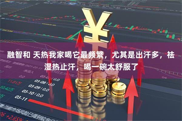 融智和 天热我家喝它最频繁，尤其是出汗多，祛湿热止汗，喝一碗太舒服了