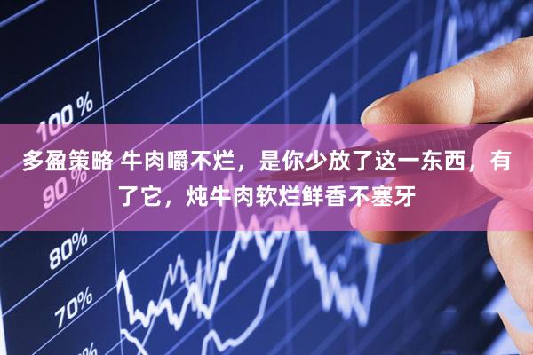 多盈策略 牛肉嚼不烂，是你少放了这一东西，有了它，炖牛肉软烂鲜香不塞牙